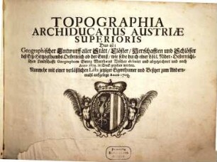 Topographia Archiducatus Austriae superioris : Das ist: Geographischer Entwurff aller Stätt, Klöster, Herschafften und Schlösser deß Ertz-Hertzogthumbs Oesterreich ob der Ennß,