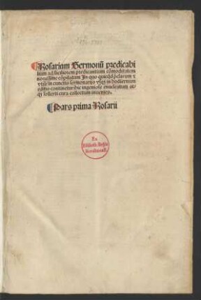 Ps. 1: Rosarium Sermonu[m] predicabi||lium ad faciliorem predicantium co[m]moditatem|| nouissime co[m]pilatum Jn quo quicq[ui]d p[rae]clarum [et]|| vtile in cunctis sermonarijs vsq[ue] in hodiernum|| editis continetur: hic ingeniose enucleatum at-||q[ue] sollerti cura collectum inuenies ; Pars prima Rosarii