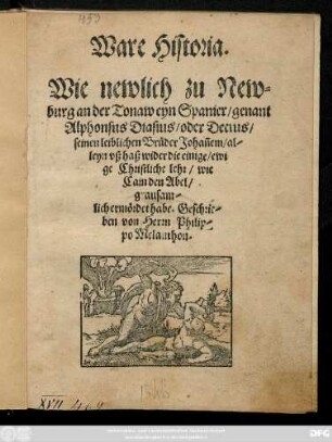 Ware Historia.|| Wie newlich zu New=||burg an der Tonaw eyn Spanier/ genant || Alphonsus Diasius/ oder Decius/|| seinen leiblichen Brůder Johañem/ al-||leyn vß haß wider die einige/ ewi||ge Christliche lehr/ wie || Cain den Abel/|| grausam-||lich ermördet habe. Geschrie-||ben von Herrn Philip-||po Melanthon.||