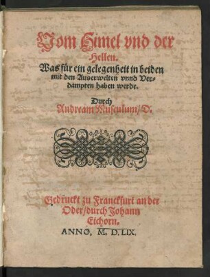 Vom Himel vnd der || Hellen.|| Was für ein gelegenheit in beiden || mit den Auserwelten vnnd Ver=||dampten haben werde.|| Durch || Andream Musculum/D.||