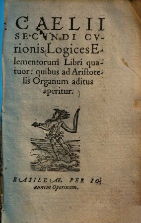 Caelii Secvndi Cvrionis Logices Elemenotorum : libri quatuor: quibus ad Aristotelis Organum aditus aperitur