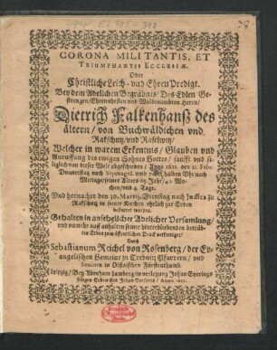 Corona Militantis, Et Triumphantis Ecclesiae. Oder Christliche Leich- und EhrenPredigt : Bey dem Adelichen Begräbnis/ Des ... Herrn/ Dietrich Falkenhansz des ältern/ von Buchwäldichen ... Welcher ... von dieser Welt abgeschieden/ Anno 1621. den 11. Febr. ... seines Alters 65. Jahr/ 42. Wochen/ und 4. Tage. Und hernacher den 30. Martii ... zur Erden bestattet worden