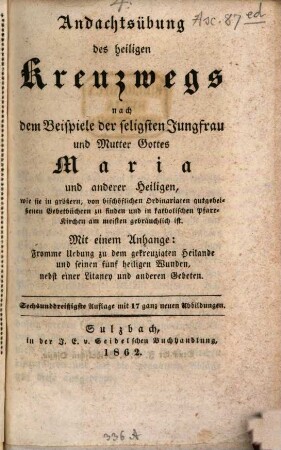 Andachtsübung des heiligen Kreuzwegs nach dem Beispiele der seligsten Jungfrau und Mutter Gottes Maria und anderer Heiligen, wie sie in größern, von bischöfl. Ordinariaten gutgeheißenen Gebetbüchern zu finden und in katholischen Pfarr-Kirchen am meisten gebräuchlich ist : mit einem Anhange: Fromme Übung zu dem gekreuzigten Heilande und seinen fünf heiligen Wunden, nebst einer Litanei und anderen Gebeten