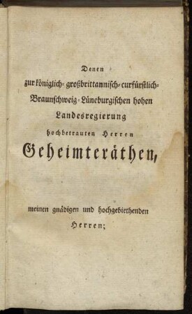 Denen zur königlich-großbrittannisch-curfürstlich-Braunschweig-Lüneburgischen hohen Landesregierung hochbetrauten Herren Geheimteräthen, meinen gnädigen und hochgebiethenden Herren;[...]