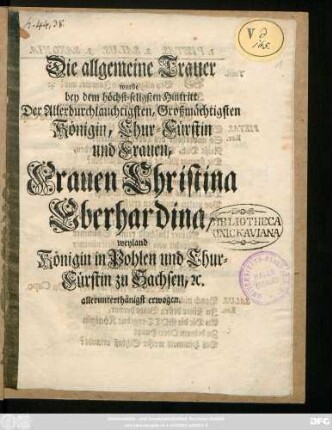 Die allgemeine Trauer wurde bey dem höchst-seligsten Hintritt Der Allerdurchlauchtigsten, Großmächtigsten Königin, Chur-Fürstin und Frauen, Frauen Christina Eberhardina, weyland Königin in Pohlen und Chur-Fürstin zu Sachsen, [et]c. allerunterthänigst erwogen