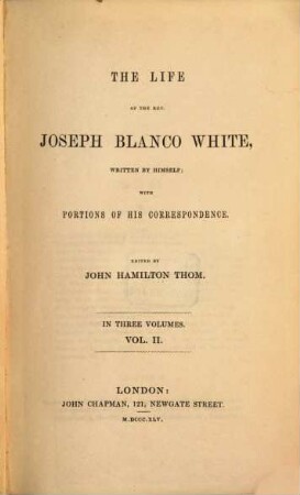 The life of the Rev. Jos. Blanco White written by himself, with portions of his correspondence edited by John Hamilton Thom : In three voll.. 2