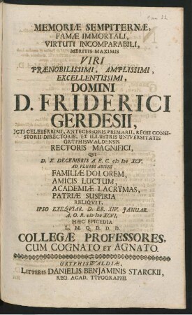 Memoriae Sempiternae, Famae Immortali, Virtuti Incomparabili, Meritis Maximis Viri ... Domini D. Friderici Gerdesii ... Universitatis Gryphiswaldensis Rectoris Magnifici, Qui D. X. Decembris A.E.C. MDCXCV. Ad Plures Abiens Familiae Dolorem ... Patriae Suspiria Reliquit, Ipso Exequiar. D. Er. XIV. Januar. A.O.R. MDCXCVI, Haec Epicedia L. M. Q. D. D. D. Collegae Professores, Cum Cognato Et Agnato