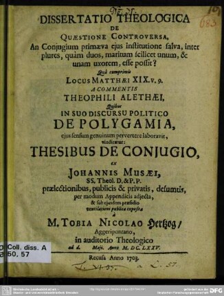 Dissertatio Theologica De Quaestione Controversa, An Coniugium primaeva eius institutione salva, inter plures, quam duos maritum scilicet unum, & unam uxorem, esse possit? : Qua cumprimis Locus Matthaei XIX. v. 9. A Commentis Theophili Alethaei, Quibus In Suo Discursu Politico De Polygamia, eius sensum genuinum pervertere laboravit, vindicatur ...