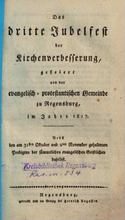 Das dritte Jubelfest der Kirchenverbesserung, gefeiert von der evangelisch-protestantischen Gemeinde zu Regensburg, im Jahre 1817. Nebst den am 31. Oktober und 2. November gehaltenen Predigten der sämmtlichen evangelischen Geistlichen daselbst
