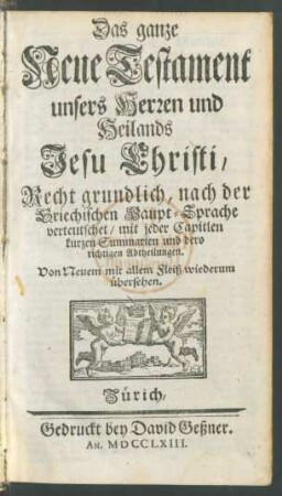 Das ganze Neue Testament unsers Herzen und Heilands Jesu Christi : Recht grundlich, nach der Griechischen Haupt-Sprache verteutschet, mit jeder Capitlen kurzen Summarien und dero richtigen Abtheilungen.