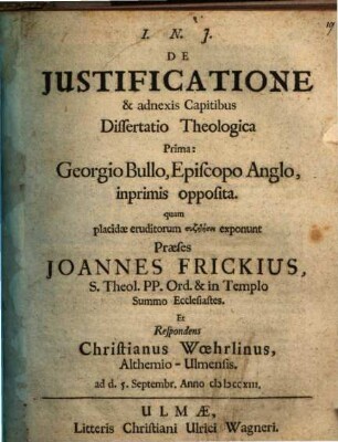 De Justificatione & adnexis Capitibus Dissertatio Theologica Prima : Georgio Bullo, Episcopo Anglo, inprimis opposita