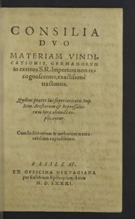 Consilia Duo Materiam Vindicationis, Germanorvm in exteros S. R. Imperium non recognoscentes, exactissimè tractantia : Quibus praeter Ius superioritatis Imp. Rom. Arestorum & Repressaliorum Iura abundè explicantur; Cum Indice rerum & verborum memorabilium copiosissimo