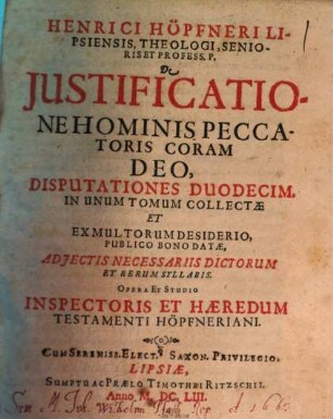 Henrici Höpfneri Lipsiensis, Theologi, Senioris Et Profess. P. De Justificatione Hominis Peccatoris Coram Deo, Disputationes Duodecim : In Unum Tomum Collectae Et Ex Multorum Desiderio, Publico Bono Datae, Adjectis Necessariis Dictorum Et Rerum Syllabis