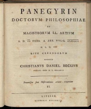 2: Panegyrin Doctorvm Philosophiae Et Magistrorvm LL. Artivm : A. D. VII Febr. A. Aer. Vvlg. MDCCIC H. L. Q. CC Rite Creandorvm Indicit Christianvs Daniel Beckivs Philos. Ord. H. T. Decanvs ; Praemissea sunt Observationes critico-exegeticae