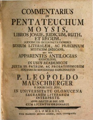 Commentarius In Pentateuchum Moysis, Libros Josue, Judicum, Ruth, Et Regum : Succinctis Interpretationibus Sensum Literalem, Ac Praecipuum Mysticum Indicans, Nec Non Apparentes Antilogias Concilians