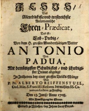 Glorwürdiger Ehren-Triumph, Dem H. vnd wunderthätigen Vatter Antonio Von Padua, Bey dreytätiger Solemnitet, vnd gehaltnem 40. stündigem heiligen Gebett, in der Hoch-Adelichen Guglerischen Hofmarchs-Capellen Zeithoven, zu schuldigen Ehren, Angestellet : Und mit drey ausserlesenen Lob- vnd Ehren-Predigen, vor einer versambleten Volcks-Mänge herzlich gezieret. Anno 1708 den 13. 14. vnd 15. Junij
