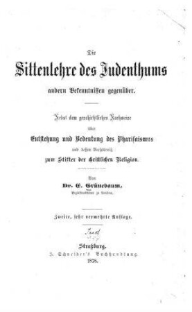 Die Sittenlehre des Judenthums andern Bekenntnissen gegenüber : nebst d. geschichtl. Nachweise über Entstehung u. Bedeutung d. Pharisaismus u. dessen Verhältniss zum Stifter d. christl. Religion / von E. Grünebaum
