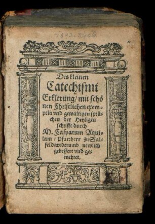 Des kleinen || Catechismi || Erklerung/ mit schœ||nen Christlichen exem=||peln vnd gewaltigen sprue=||chen der Heyligen || schrifft durch || M. Casparum Aqui=||lam/ Pfarrherr zu Sal=||feld/ widerumb newlich || gebessert vnd ge=||mehret.||