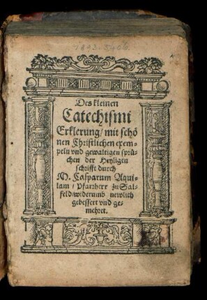 Des kleinen || Catechismi || Erklerung/ mit schœ||nen Christlichen exem=||peln vnd gewaltigen sprue=||chen der Heyligen || schrifft durch || M. Casparum Aqui=||lam/ Pfarrherr zu Sal=||feld/ widerumb newlich || gebessert vnd ge=||mehret.||