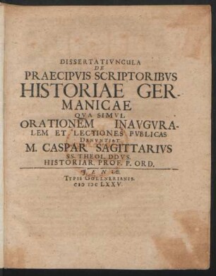 Dissertatiuncula De Praecipuis Scriptoribus Historiae Germanicae Qua Simul Orationem Inauguralem Et Lectiones Publicas Denuntiat M. Caspar Sagittarius