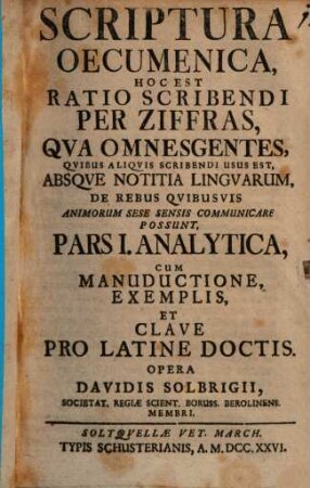 Scriptura Oecumenica, Hoc Est Ratio Scribendi Per Ziffras, Qva Omnes Gentes. Qvibus Aliqvis Scribendi Usus Est, Absqve Notitia Lingvarum, E Rebus Qvibusvis Animorum Sese Sensis Communicare Possunt. Pars I., Analytica, Cum Manuductione, Exemplis, Et Clave Pro Latine Doctis