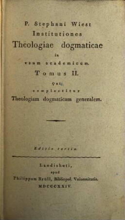 P. Stephani Wiest Institutiones theologiae dogmaticae : in usum academicum. 2, Qui complectitur Theologiam dogmaticam generalem