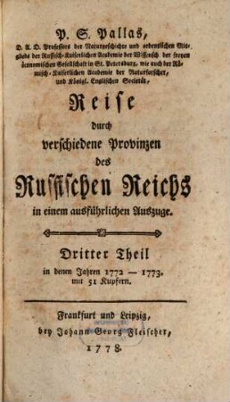 P. S. Pallas, D. A. D. Professors der Naturgeschichte und ordentlichen Mitglieds der Russisch-Kaiserlichen Academie der Wissensch. ... in St. Petersburg ... Reise durch verschiedene Provinzen des Russischen Reichs in einem ausführlichen Auszuge, Dritter Theil. In denen Jahren 1772 - 1773 : mit 51 Kupfern
