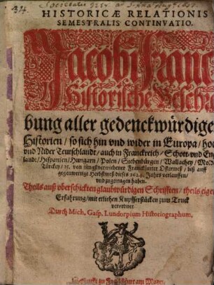 Historicae Relationis Semestralis Continvatio : Jacobi Franci Historische Beschreibung aller gedenckwürdigen Historien, so sich hin vnd wider in Europa, Hoch- vnd Nider Teutschlandt ... von jüngstverwichener Franckfurter Ostermeß, biß auff gegenwertige Herbstmeß dieses 1624. Jahrs verlauffen, vnd zugetragen haben