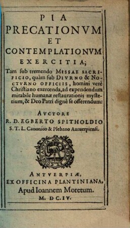 Pia Precationvm Et Contemplationvm Exercitia : Tam sub tremendo Missae Sacrificio, quam sub Divrno & Noctvrno Officiis, homini vere Christiano exercenda, ad expendendum mirabile humanae restaurationis mysterium, & Deo Patri digne se offerendum