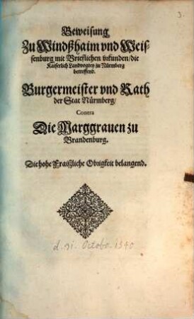 Beweisung Zu Windßhaim vnd Weissenburg mit Brieflichen vrkunden, die Kaiserlich Landvogtey zu Nürmberg betreffend. Burgermeister vnd Rath der Stat Nürmberg, Contra Die Marggrauen zu Brandenburg. Die hohe Fraiszliche Obrigkeit belangend : [An heut Sontag nach Simonis vnd Jude, der da was der 31. tag Octobris dises 1540. Jars ...]