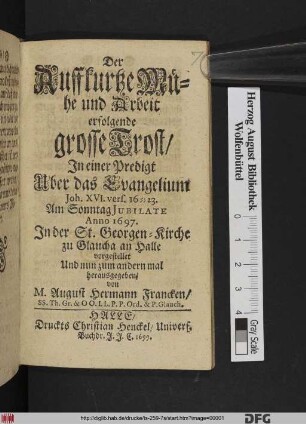 Der Auff kurtze Mühe und Arbeit erfolgende grosse Trost : In einer Predigt Uber das Evangelium Joh. XVI, vers. 16 -- 23. Am Sontag Iubilate Anno 1697. In der St. Georgen-Kirche zu Glaucha an Halle vorgestellet