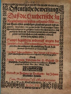 Offentliche beweisung, daß die Lutherische zu Regenspurg im letzten colloquio Anno 1601 mit ihrem ersten armseligen glaubensgrund vnd argument, dergleichen inn gantzer weldt Bachantischer Närrischer vnd verlogener bei gelehrten leuthen nie erhört worden ...