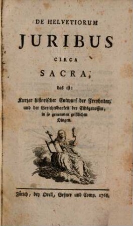 De Helvetiorum Juribus Circa Sacra, das ist: Kurzer historischer Entwurf der Freyheiten, und der Gerichtsbarkeit der Eidsgenossen, in so genannten geistlichen Dingen