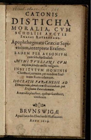 Catonis Disticha Moralia : Cum Scholiis Auctis Erasmi Roterodami. Apophthegmata Graeciae Sapientum, interprete Erasmo. Eadem Per Ausonium cum scholiis Erasmi. Mimi Publiani Cum eiusdem scholiis auctis recogniti. Institutum Hominis Christiani, carmine per eundem Erasmum Roterodamum. Isocratis Paraenesis Ad Demonicum, denuo cum Graecis collata, per Erasmus Roterodamum ...