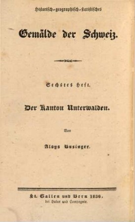 Der Kanton Unterwalden : historisch, geographisch, statistisch geschildert ; Beschreibung aller in demselben befindlichen Berge, Seen, Flüsse, Heilquellen, Flecken ... ; nebst Anweisung denselben auf die genußvollste und nützlichste Weise zu bereisen ; ein Hand- und Hausbuch für Kantonsbürger und Reisende
