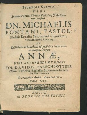 Secundis Nuptiis Viri Summa Pietate, Virtute ... Clarißimi, Dn. Michaelis Pontani, Pastor ... Ecclesiae Smolzinensis ... Sponsi, Et ... Virginis Annae ... Davidis Farschbotteri, Olim Pastoris Ecclesiae Stoentinensis relictae filiae Sponsae Gratulantur Amici : Anno ... 1627