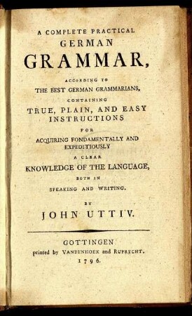 A Complete Practical German Grammar, According To The Best German Grammarians, Containing True, Plain, And Easy Instructions For Acquiring Fondamentally And Expeditiously A Clear Knowledge Of The Language, Both In Speking And Writing