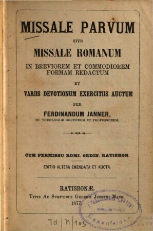 Missale parvum sive missale Romanum in breviorem et commodiorem formam redactam et variis devotionum exercitiis auctum per Ferdinandum Janner : Ed. altera emendata et aucta