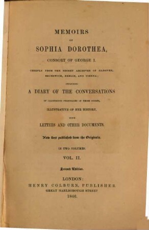 Memoirs of Sophia Dorothea, Consort of George I : Chiefly from the secret Archives of Hannover, Brunswick, Berlin and Vienna; including a Diary of the Conversations of illustrious Personages of those Courts, illustrative of her History, with Letters and Documents. Now first published from the Originals. 2