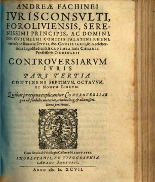 Andreae Fachinei ... Controversiarvm Ivris Libri Novem : In Qvibus Explicantur Omnia Fere Praecipva, Qvae Inter Ivrisconsvltos controuersa sunt .... Pars Tertia, Continens Septimvm, Octavvm, Et Nonvm Librvm ...