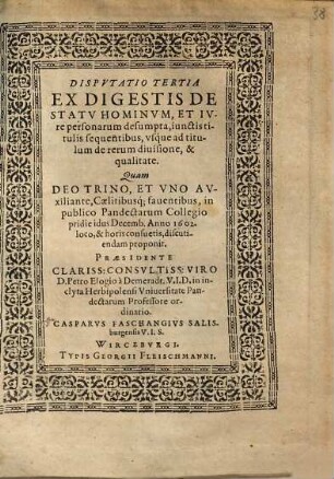 Dispvtatio Tertia Ex Digestis De Statv Hominvm, Et Ivre personarum desumpta : iunctis titulis sequentibus, vsq́ve ad titulum de rerum diuisione, & qualitate