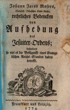 Johann Jacob Mosers, Königlich-Dänischen Etats-Raths, rechtliches Bedencken von Aufhebung des Jesuiter-Ordens : besonders so viel es die Befügnisse eines Evangelischen Reichs-Standes dabei betrifft