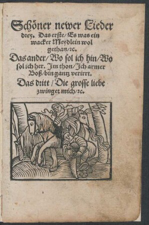 Schœner newer Lieder || drey. Das erste/ Es was ein || wacker Meydlein wol||gethan/ [et]c.|| Das ander/ Wo sol ich hin/ Wo || sol ich her. Jm thon/ Jch armer || Boß/ bin gantz verirrt.|| Das dritt/ Die grosse liebe || zwinget mich/ [et]c.||