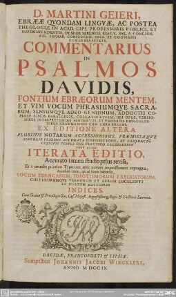 D. Martini Geieri, Ebraeae Quondam Linguae, Ac Postea Theologiae In Acad. Lips. Professoris Publici ... Commentarius In Psalmos Davidis, Fontium Ebraeorum Mentem, Et Vim Vocum Phrasiumque Sacrarum ... Collatis ... Ubi Opus, Versionibus Interpretumque Sententiis ... Cum Cura Eruens. Ex Editione Altera Plurimis Notarum Accessionibus, Praemissaque Singulis Psalmis Accurata Dispositione, Et Subiunctu Cuiusuis Versus Usu Practico Locupletior Post Alias Iterata Editio ... revisa, Et a mendis ... repurgata