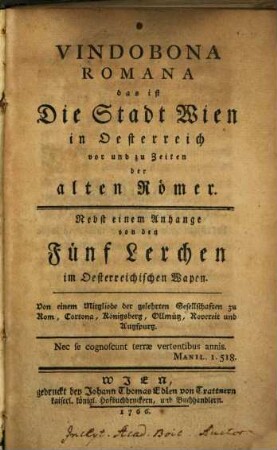 Vindobona Romana das ist Die Stadt Wien in Oesterreich vor und zu Zeiten der alten Römer : Nebst einem Anhange von denen Fünf Lerchen im Oesterreichischen Wapen