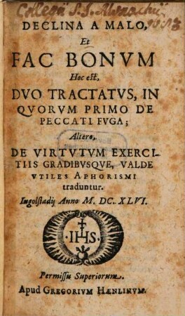 Declina A Malo, Et Fac Bonvm : Hoc est, Dvo Tractatvs, In Qvorvm Primo De Peccati Fvga ; Altero, De Virtvtvm Exercitiis Gradibvsqve, Valde Vtiles Aphorismi traduntur