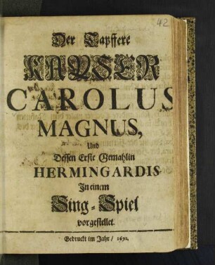 Der Tapffere Kayser Carolus Magnus, Und Dessen Erste Gemahlin Hermingardis : In einem Sing-Spiel vorgestellet