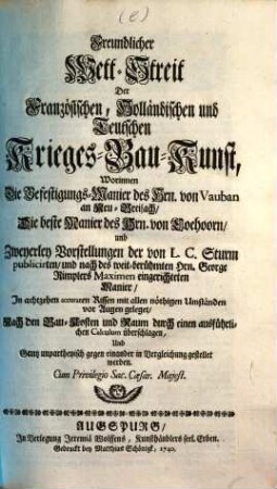 Freundlicher Wett-Streit Der Französischen, Holländischen und Teutschen Krieges-Bau-Kunst : Worinnen Die Befestigungs-Manier des Hrn. von Vauban an Neu-Breisach, Die beste Manier des Hrn. von Coehoorn, und Zweyerley Vorstellungen der von L. C. Sturm publicirten, und nach des weit-berühmten Hrn. George Rimplers Maximen eingerichteten Manier ; In achtzehen accuraten Rissen mit allen nöthigen Umständen vor Augen geleget, Nach den Bau-Kosten und Raum durch einen ausführlichen Calculum überschlagen, Und Gantz unpartheyisch gegen einander in Vergleichung gestellet werden