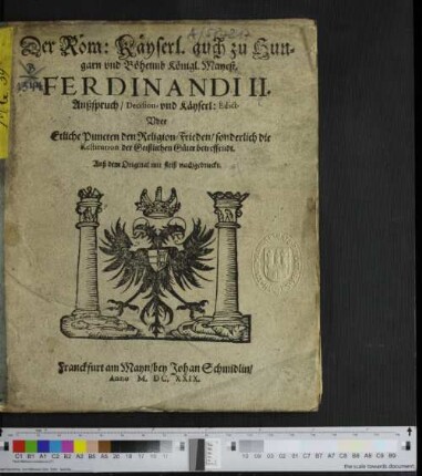 Der Röm: Käyserl. auch zu Hungarn und Böheimb Königl. Mayest. Ferdinandi II. Außspruch/ Decision, und Käyserl: Edict, Uber Etliche Puncten den Religion-Frieden/ sonderlich die Restitution der Geistlichen Güter betreffendt