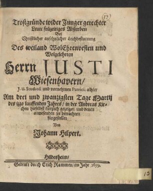 Trostgründe wider Junger gerechter Leute früzeitiges Absterben : Bei Christlicher ansehnlicher Leichbestattung Des ... Herrn Justi Wiesenhavern/ I.U. Studiosi und vornehmen Patricii alhier Am drei und zwanzigsten Tage Martii des izzo lauffenden Jahres/ in der Andreas Kirchen hieselbst kürzlich gezeiget/ und denen anwesenden zu betrachten fürgestellet